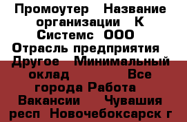 Промоутер › Название организации ­ К Системс, ООО › Отрасль предприятия ­ Другое › Минимальный оклад ­ 35 000 - Все города Работа » Вакансии   . Чувашия респ.,Новочебоксарск г.